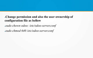 ●Change permission and also the user ownership of
configuration file as bellow
●sudo chown odoo: /etc/odoo-server.conf
●sudo chmod 640 /etc/odoo-server.conf
 
