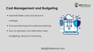 digitdefence.com
Cost Management and Budgeting
Unpredictable costs and resource
wastage
Over-provisioning and under-provisioning
How to optimize: Cost estimation tools,
budgeting, resource monitoring
 
