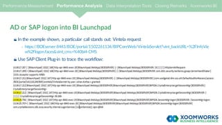 AD or SAP logon into BI Launchpad
· In the example shown, a particular call stands out: Vintela request
- https://BOEserver:8443/BOE/portal/1502261134/BIPCoreWeb/VintelaServlet?vint_backURL=%2FInfoVie
w%2Flogon.faces&vint_cms=%40bi4-CMS
· Use SAP Client Plug-in to trace the workflow:
 