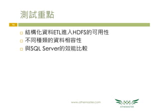 測試重點
www.athemaster.com
16
¨  結構化資料ETL進入HDFS的可用性
¨  不同種類的資料相容性
¨  與SQL Server的效能比較
 