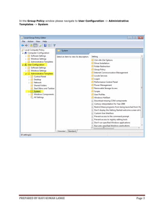 PREPARED BY RAVI KUMAR LANKE Page 3
In the Group Policy window please navigate to User Configuration -> Administrative
Templates -> System
 