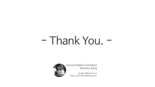 - Thank You. -
Service Platform Architect
Brandon Kang
sangjinn@gmail.com
https://tech.brandonkang.net
 