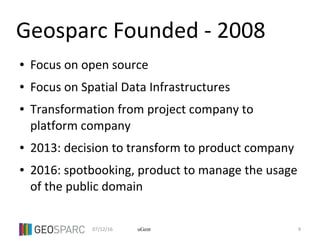 07/12/16 9uGent
Geosparc Founded - 2008
● Focus on open source
● Focus on Spatial Data Infrastructures
● Transformation from project company to
platform company
● 2013: decision to transform to product company
● 2016: spotbooking, product to manage the usage
of the public domain
 