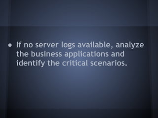 ● If no server logs available, analyze
  the business applications and
  identify the critical scenarios.
 