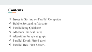Contents
❖ Issues in Sorting on Parallel Computers
❖ Bubble Sort and its Variants
❖ Parallelizing Quicksort
❖ All-Pairs Shortest Paths
❖ Algorithm for sparse graph
❖ Parallel Depth-First Search
❖ Parallel Best-First Search.
 
