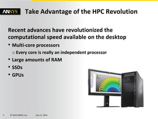 © 2014 ANSYS, Inc. July 11, 20145
Take Advantage of the HPC Revolution
Recent advances have revolutionized the
computational speed available on the desktop
• Multi-core processors
o Every core is really an independent processor
• Large amounts of RAM
• SSDs
• GPUs
 