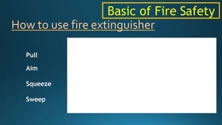 How to use fire extinguisher
Pull
Aim
Squeeze
Sweep
Basic of Fire Safety
 