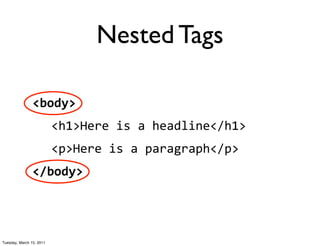 Nested Tags

                <body>
                          <h1>Here	
  is	
  a	
  headline</h1>
                          <p>Here	
  is	
  a	
  paragraph</p>
                </body>




Tuesday, March 15, 2011
 