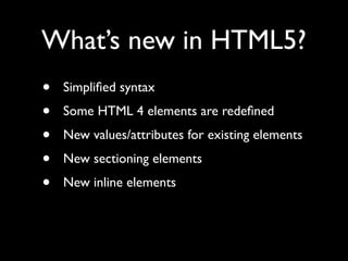 What’s new in HTML5?
•   Simpliﬁed syntax
•   Some HTML 4 elements are redeﬁned
•   New values/attributes for existing elements
•   New sectioning elements
•   New inline elements
 