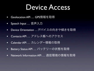 Device Access
• Geolocation API … GPS
• Speech Input …
• Device Orientation …
• Contacts API …
• Calendar API …
• Battery Status API …
• Network Information API …
 