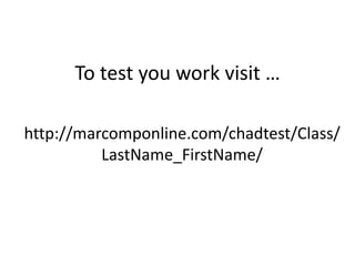 To test you work visit …

http://marcomponline.com/chadtest/Class/
          LastName_FirstName/
 