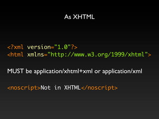 As XHTML



<?xml version="1.0"?>
<html xmlns="http://www.w3.org/1999/xhtml">


MUST be application/xhtml+xml or application/xml

<noscript>Not in XHTML</noscript>
 