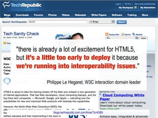 "there is already a lot of excitement for HTML5,
but it’s a little too early to deploy it because
we’re running into interoperability issues."

           Philippe Le Hegaret, W3C interaction domain leader




              blogs.techrepublic.com.com/hiner/?p=6369
 