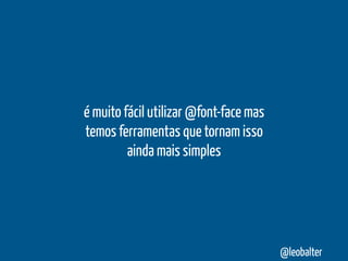 é muito fácil utilizar @font-face mas
temos ferramentas que tornam isso
         ainda mais simples




                                        @leobalter
 