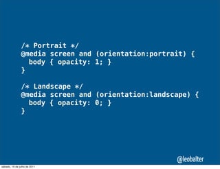 /* Portrait */
               @media screen and (orientation:portrait) {
               " body { opacity: 1; }
               }

               /* Landscape */
               @media screen and (orientation:landscape) {
               " body { opacity: 0; }
               }




                                                    @leobalter
sábado, 16 de julho de 2011
 