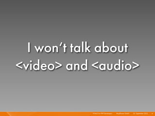 I won‘t talk about
<video> and <audio>


            HTML5 for PHP Developers I   Mayﬂower GmbH I 23. September 2010 I 4
 