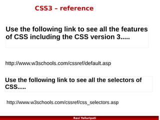 CSS – grouping and nesting selectors
<!DOCTYPE html> <body>
<html>
<p>This paragraph has blue text, and is center aligned.</p>
<head>
<div class="marked">
<style>
<p>This paragraph has not blue text.</p>
p
</div>
{
<p>p elements inside a "marked" classed element keeps the
color:blue;
alignment style, but has a different text color.</p>
text-align:center;
</body>
}
</html>
.marked
{
background-color:red;
}
.marked p
{
color:white;
}
</style>
</head>
57
Ravi Yelluripati

 