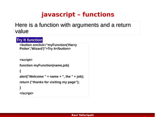 javascript – the oneerror event
<script>
onerror=handleErr;
var txt="";

txt+="Click OK to continue.nn";
alert(txt);
return true;

function handleErr(msg,url,l)

}

{
txt="There was an error on this page.nn";
txt+="Error: " + msg + "n";
txt+="URL: " + url + "n";
txt+="Line: " + l + "nn";

function message()
{
adddlert("Welcome guest!");
}
</script>

73
Ravi Yelluripati

 