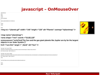 javascript – the timeout
<!DOCTYPE html>
<html>

<body>

<head>

<form>

<script>

<input type="button" value="Display timed text!"
onclick="timedText()" />

function timedText()
{
var x=document.getElementById('txt');

<input type="text" id="txt" />
</form>

var t1=setTimeout(function(){x.value="2 seconds"},2000);

<p>Click on the button above. The input field will tell you
when two, four, and six seconds have passed.</p>

var t2=setTimeout(function(){x.value="4 seconds"},4000);

</body>

var t3=setTimeout(function(){x.value="6 seconds"},6000);
}

</html>

</script>
</head>

75
Ravi Yelluripati

 