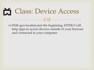 Withgeo-locationjustthebeginning, HTML5 will help appstoaccessdevicesoutsideofyour browser andconnectedtoyourcomputer.Class: Device Access