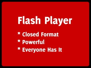 Flash Player
* Closed Format
* Powerful
* Everyone Has It
 