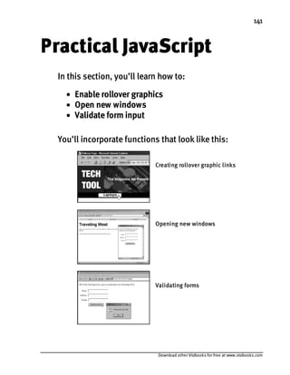 Download other Visibooks for free at www.visibooks.com
141
Practical JavaScript
In this section, you’ll learn how to:
• Enable rollover graphics
• Open new windows
• Validate form input
You’ll incorporate functions that look like this:
Creating rollover graphic links
Opening new windows
Validating forms
 