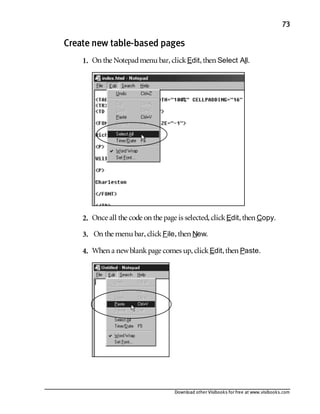 Download other Visibooks for free at www.visibooks.com
73
Create new table-based pages
1. On the Notepadmenu bar,clickEdit,then Select All.
2. Once all the code on the page is selected,clickEdit,then Copy.
3. On the menu bar,clickFile,then New.
4. When a newblankpage comes up,clickEdit,then Paste.
 