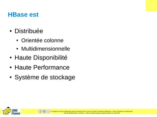 Ce support est mis à disposition selon les termes de la Licence Creative Commons Attribution - Pas d’Utilisation Commerciale
- Pas de Modification 2.0 France. - http://creativecommons.org/licenses/by-nc-nd/2.0/fr/
HBase est
● Distribuée
● Orientée colonne
● Multidimensionnelle
● Haute Disponibilité
● Haute Performance
● Système de stockage
 