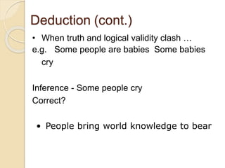 Deduction (cont.)
• When truth and logical validity clash …
e.g. Some people are babies Some babies
cry
Inference - Some people cry
Correct?
• People bring world knowledge to bear
 
