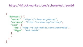 {
"@context": {
"amount": "https://schema.org/amount",
"currency": "https://schema.org/currency",
"rate": {
"@id": "http://black-market.com/schema/rate",
"@type": "xsd:double"
},
…
}
}
http://black-market.com/schema/ad.jsonld
 
