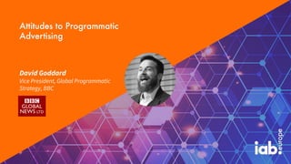 David Goddard
Vice President, Global Programmatic
Strategy, BBC
Attitudes to Programmatic
Advertising
 