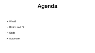 Agenda
• What?

• Basics and CLI

• Code

• Automate
 