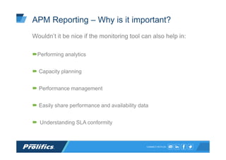 CONNECT WITH US:
APM Reporting – Why is it important?
Wouldn’t it be nice if the monitoring tool can also help in:
Performing analytics
Capacity planning
Performance management
Easily share performance and availability data
Understanding SLA conformity
 
