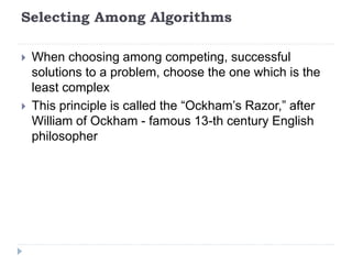 Selecting Among Algorithms
 When choosing among competing, successful
solutions to a problem, choose the one which is the
least complex
 This principle is called the “Ockham’s Razor,” after
William of Ockham - famous 13-th century English
philosopher
 