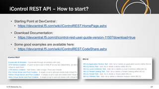 iControl REST API – How to start? 
• Starting Point at DevCentral : 
• https://devcentral.f5.com/wiki/iControlREST.HomePage.ashx 
• Download Documentation: 
• https://devcentral.f5.com/d/icontrol-rest-user-guide-version-1150?download=true 
• Some good examples are available here: 
• https://devcentral.f5.com/wiki/iControlREST.CodeShare.ashx 
© F5 Networks, Inc. 19 
 