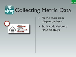 Collecting Metric Data
                ‣ Metric tools: ckjm,
                  JDepend, ephyra
1
     McCabe
     FanOut     ‣ Static code checkers:
     LoC
     Coupling     PMD, FindBugs
 