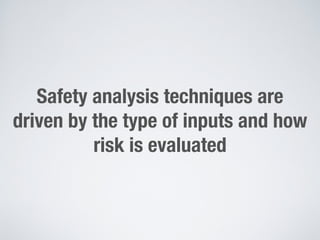 Safety analysis techniques are
driven by the type of inputs and how
risk is evaluated
 