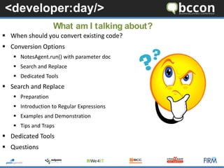 When should you convert existing code? 
Conversion Options 
NotesAgent.run() with parameter doc 
Search and Replace 
Dedicated Tools 
Search and Replace 
Preparation 
Introduction to Regular Expressions 
Examples and Demonstration 
Tips and Traps 
Dedicated Tools 
Questions 
What am I talking about?  