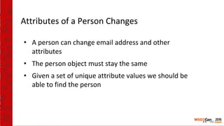 Attributes of a Person Changes
• A person can change email address and other
attributes
• The person object must stay the same
• Given a set of unique attribute values we should be
able to find the person
 