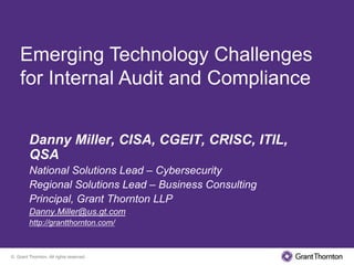 Emerging Technology Challenges
    for Internal Audit and Compliance


         Danny Miller, CISA, CGEIT, CRISC, ITIL,
         QSA
         National Solutions Lead – Cybersecurity
         Regional Solutions Lead – Business Consulting
         Principal, Grant Thornton LLP
         Danny.Miller@us.gt.com
         http://grantthornton.com/



© Grant Thornton. All rights reserved.
 
