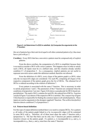 Figure 5. (a) Determines if a DCG is satisﬁed. (b) Computes the arguments to the
F function.
this set of patterns have their anti-level equal to all other contained pattern of pi, thus must
have a join with pe.
Corollary: Every DCG that has a non-strict c-pattern must be composed only of explicit
patterns.
From the above corollary, the computation of a DCG is simpliﬁed, because there
is no need to consider a DCG with a strict c-pattern. This happens since in order to satisfy
such a DCG, all inputs must be at a deﬁned state, and this situation already satisﬁes
condition C1 of proposition 3. As a consequence, implicit patterns are not useful to
represent non-strict actors under this deﬁnition method, therefore not allowed.
From the deﬁnition of a DCG, every clique of the pattern graph is a DCG, when
only the incomparable edges are considered. For each PG, computing all cliques of the
respective component of the pattern graph gives the list of DCGs. The obtained list of
DCGs is ordered according to the relation of deﬁnition 7.
Every pattern is associated with the same F function. This is necessary in order
to satisfy propositions 1 and 2. The parameters of the F function are computed when the
conditions of proposition 3 are met. Figure 4 (b) shows a pseudocode for DCG-based out-
put deﬁnition. The matrix DGCs contains for each PG, the ordered list of DCGs. Function
satisﬁed (Figure 5 (a)) detects if the respective DCG is satisﬁed. The computeArgs (Figure
5 (b)) function is responsible for ﬁnding the common inputs to all satisﬁed patterns. These
inputs are used as arguments to the designer supplied F function. The noMoreSatisﬁable()
function detects condition C3 of proposition 3.
6.4. Pattern-based deﬁnition
For this type of output deﬁnition method there is no need to compute DCGs. For a pattern
p, all nodes of the pattern graph linked to p by incomparable edges will be contained
in some DCG with p. Therefore, all of them must share the same F function with p
(proposition 1). The fact that there can be only one F function per pattern establish a
transitive closure on the pattern graph: if a pattern p1 is incomparable to p2 and p2 is
incomparable to p3, then p1 and p3 must have the same F function.
 