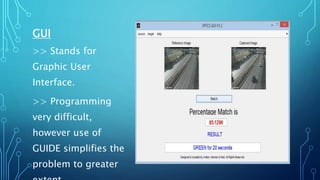 GUI
>> Stands for
Graphic User
Interface.
>> Programming
very difficult,
however use of
GUIDE simplifies the
problem to greater
 