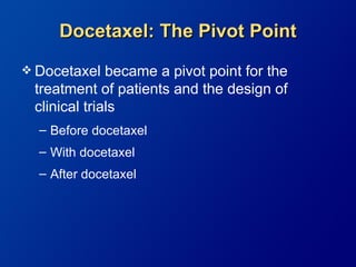 Docetaxel: The Pivot Point
 Docetaxel   became a pivot point for the
 treatment of patients and the design of
 clinical trials
  – Before docetaxel
  – With docetaxel
  – After docetaxel
 
