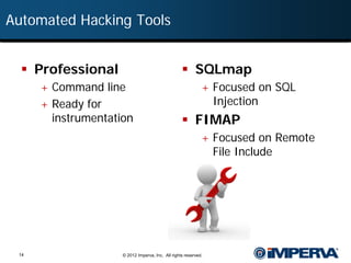 Automated Hacking Tools


   Professional                                    SQLmap
      + Command line                                         + Focused on SQL
      + Ready for                                                Injection
        instrumentation                             FIMAP
                                                             + Focused on Remote
                                                                 File Include




 14                  © 2012 Imperva, Inc. All rights reserved.
 