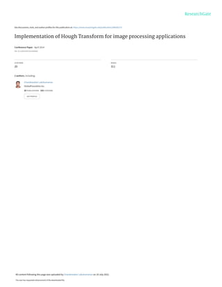 See discussions, stats, and author profiles for this publication at: https://www.researchgate.net/publication/286582273
Implementation of Hough Transform for image processing applications
Conference Paper · April 2014
DOI: 10.1109/ICCSP.2014.6949962
CITATIONS
20
READS
311
2 authors, including:
Chandrasekar Lakshumanan
GlobalFoundries Inc.
20 PUBLICATIONS 103 CITATIONS
SEE PROFILE
All content following this page was uploaded by Chandrasekar Lakshumanan on 19 July 2022.
The user has requested enhancement of the downloaded file.
 