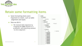 Retain some formatting items
 Some formatting items were
important to retain, such as table
alignment and styles
 How we did it:
 We retained table alignment by
wrapping the table element in a
p element, and using the p element
to drive alignment
www.thecontentera.com 9 11/2/2017
 