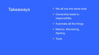 Takeaways  We all row the same boat
 Ownership leads to
responsibility
 Automate all the things
 Metrics, Monitoring,
Alerting
 Tools
 