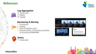 #AzConfDev
References
Log Aggregation
❖ Elastic stack
❖ Kibana
❖ Fluentd
Monitoring & Alerting
❖ Prometheus
❖ Grafana
❖ Kube Prometheus stack
❖ Houssem Dellai – Prometheus & Grafana
for monitoring Kubernetes
Sentry
❖ Sentry docs
 