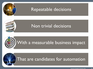 © Decision Management Solutions, 2014 
Repeatable decisions 
Non trivial decisions 
With a measurable business impact 
That are candidates for automation 
20  