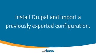 Install Drupal and import a
previously exported configuration.
 